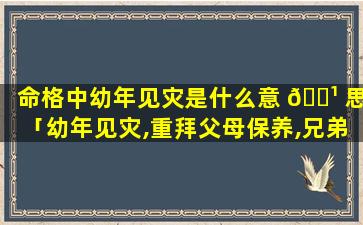 命格中幼年见灾是什么意 🌹 思「幼年见灾,重拜父母保养,兄弟骨肉小靠,子多刑什么意思 🌿 」